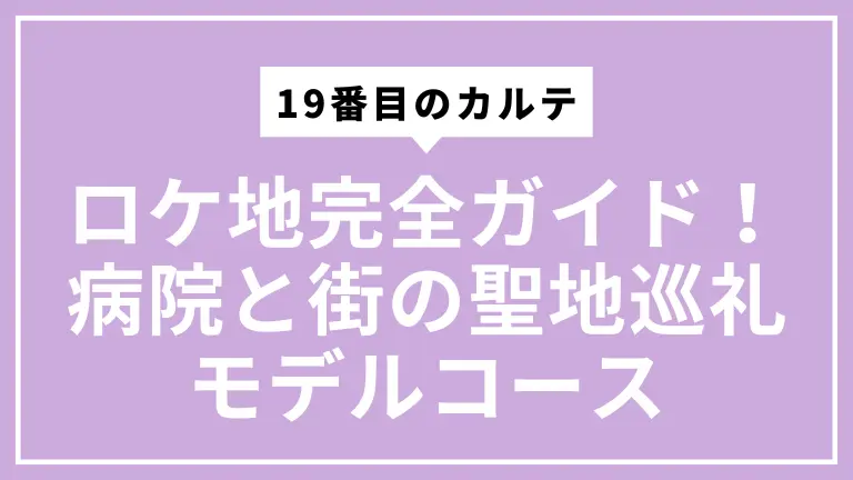 19番目のカルテロケ地完全ガイド！病院と街の聖地巡礼モデルコース