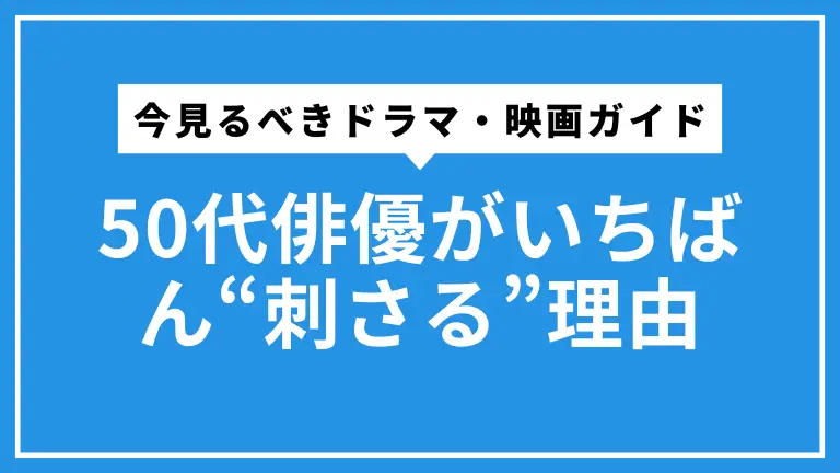 50代俳優がいちばん“刺さる”理由と、今見るべきドラマ・映画ガイド