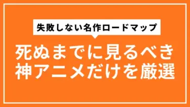 死ぬまでに見るべき神アニメだけを厳選｜失敗しない名作ロードマップ
