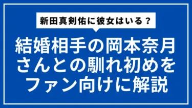 【2024年最新】新田真剣佑に彼女はいる？結婚相手の岡本奈月さんとの馴れ初めをファン向けに解説