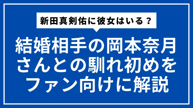 【2024年最新】新田真剣佑に彼女はいる？結婚相手の岡本奈月さんとの馴れ初めをファン向けに解説