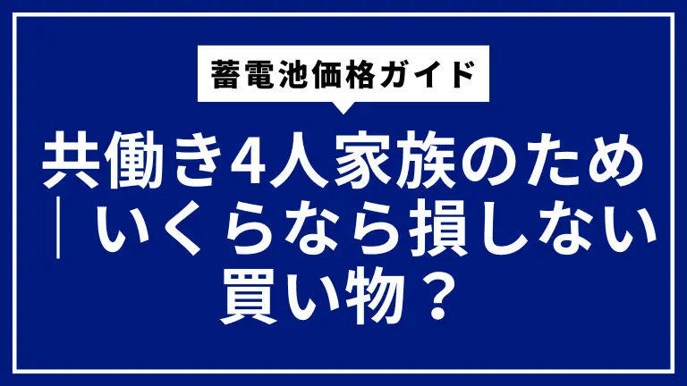 共働き4人家族のための蓄電池価格ガイド｜いくらなら損しない買い物？