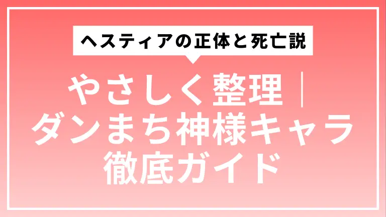 ヘスティアの正体と死亡説をやさしく整理｜ダンまち神様キャラ徹底ガイド