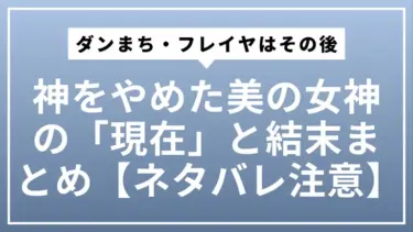 ダンまち・フレイヤはその後どうなった？神をやめた美の女神の「現在」と結末まとめ【ネタバレ注意】