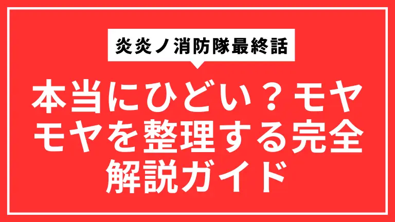 炎炎ノ消防隊最終話は本当にひどい？モヤモヤを整理する完全解説ガイド