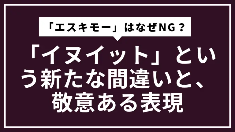 「エスキモー」はなぜNG？ライターが陥る「イヌイット」という新たな間違いと、敬意ある表現