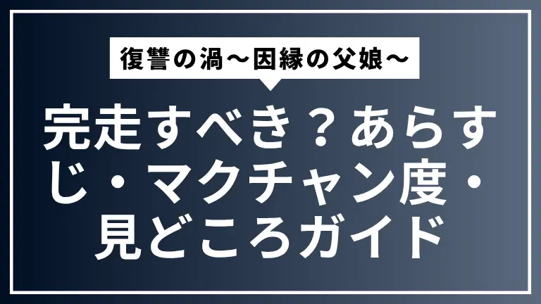 『復讐の渦～因縁の父娘～』は完走すべき？あらすじ・マクチャン度・見どころガイド