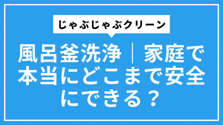 じゃぶじゃぶクリーンで風呂釜洗浄｜家庭で本当にどこまで安全にできる？
