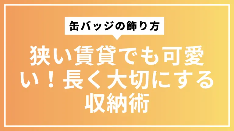 狭い賃貸でも可愛い！缶バッジの飾り方と長く大切にする収納術