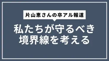 片山恵さんの卒アル報道と私たちが守るべき境界線を考える