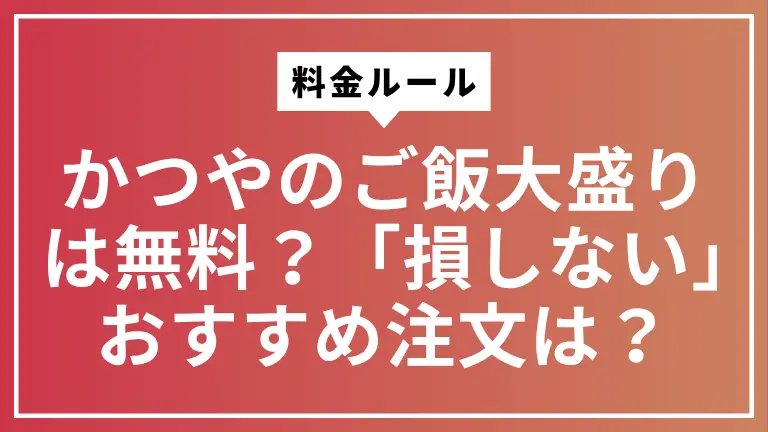 かつやのご飯大盛りは無料？料金ルールと「損しない」おすすめ注文パターン