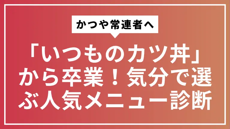 【かつや常連者へ】「いつものカツ丼」から卒業！気分で選ぶ人気メニュー診断