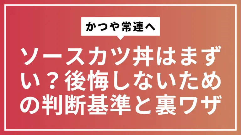 【かつや常連へ】ソースカツ丼はまずい？後悔しないための判断基準と裏ワザ
