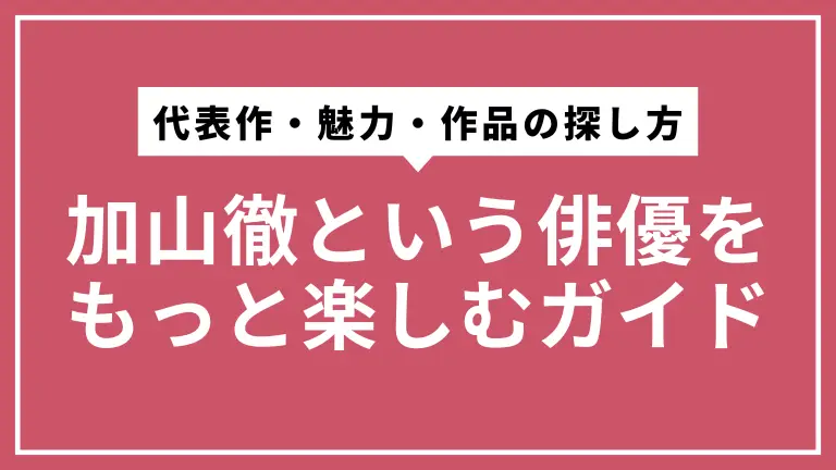 加山徹という俳優をもっと楽しむガイド：代表作・魅力・作品の探し方