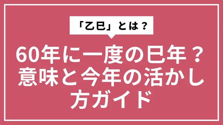 60年に一度の巳年「乙巳」とは？意味と今年の活かし方ガイド