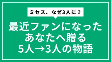 ミセス、なぜ3人に？最近ファンになったあなたへ贈る5人→3人の物語