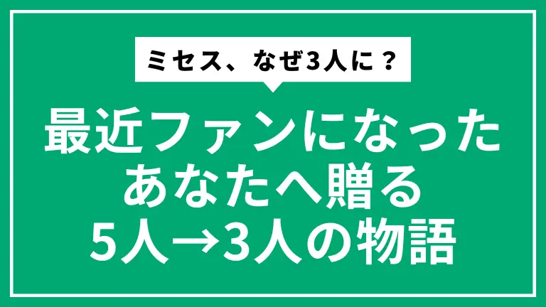 ミセス、なぜ3人に？最近ファンになったあなたへ贈る5人→3人の物語