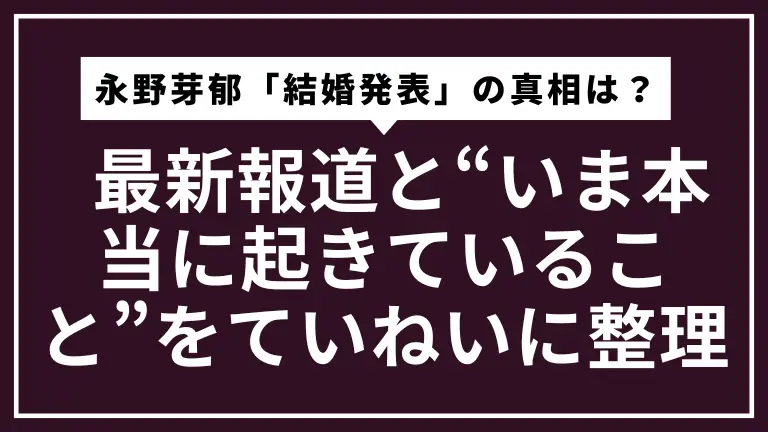 永野芽郁「結婚発表」の真相は？ 最新報道と“いま本当に起きていること”をていねいに整理