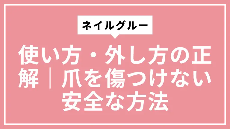 ネイルグルーの使い方・外し方の正解｜爪を傷つけない安全な方法