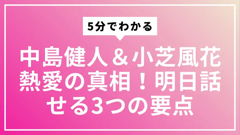 5分でわかる中島健人＆小芝風花熱愛の真相！明日話せる3つの要点