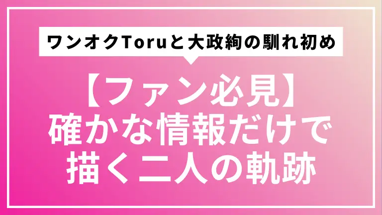 【ファン必見】ワンオクToruと大政絢の馴れ初め。確かな情報だけで描く二人の軌跡
