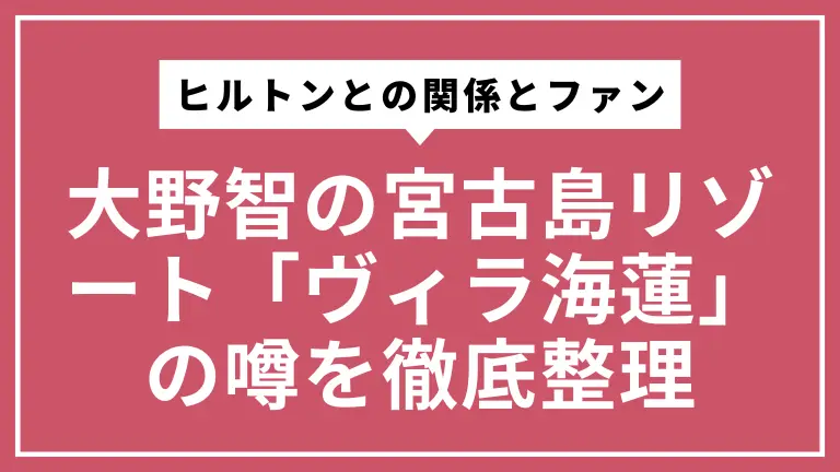 大野智の宮古島リゾート「ヴィラ海蓮」の噂を徹底整理｜ヒルトンとの関係とファンが知るべきこと
