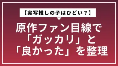 【実写推しの子はひどい？】原作ファン目線で「ガッカリ」と「良かった」を整理