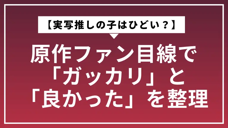 【実写推しの子はひどい？】原作ファン目線で「ガッカリ」と「良かった」を整理