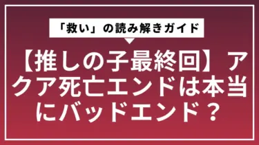【推しの子最終回】アクア死亡エンドは本当にバッドエンド？「救い」の読み解きガイド