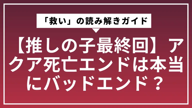 【推しの子最終回】アクア死亡エンドは本当にバッドエンド？「救い」の読み解きガイド