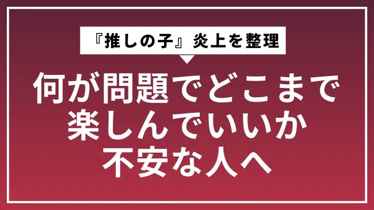 『推しの子』炎上を整理｜何が問題でどこまで楽しんでいいか不安な人へ