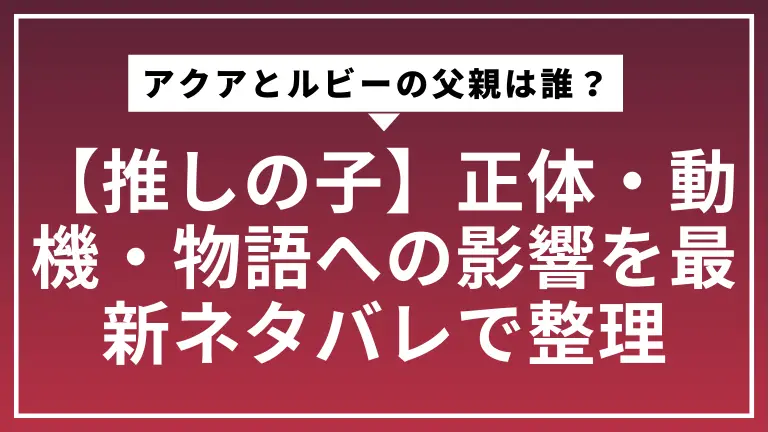 【推しの子】アクアとルビーの父親は誰？正体・動機・物語への影響を最新ネタバレで整理