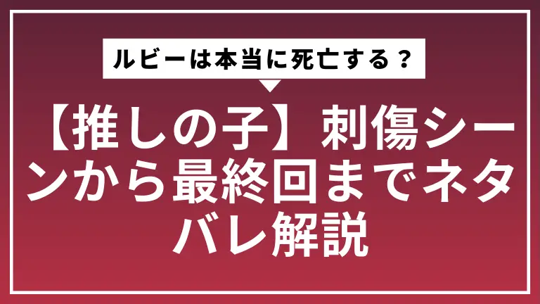 【推しの子】ルビーは本当に死亡する？刺傷シーンから最終回までネタバレ解説