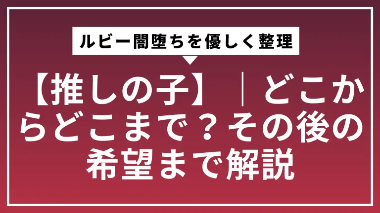 【推しの子】ルビー闇堕ちを優しく整理｜どこからどこまで？その後の希望まで解説