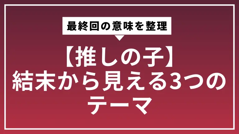 【推しの子ネタバレ】最終回の意味を整理｜結末から見える3つのテーマ