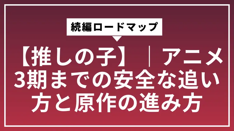 【推しの子】続編ロードマップ｜アニメ3期までの安全な追い方と原作の進み方