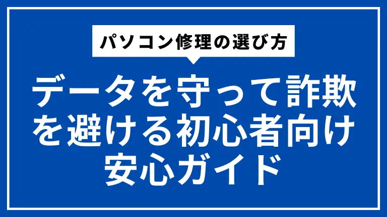 パソコン修理の選び方｜データを守って詐欺を避ける初心者向け安心ガイド