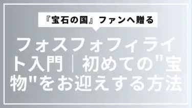 『宝石の国』ファンへ贈るフォスフォフィライト入門｜初めての”宝物”を安心してお迎えする方法