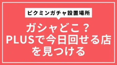 ピクミンガチャ設置場所の探し方｜ガシャどこ？PLUSで今日回せる店を見つける