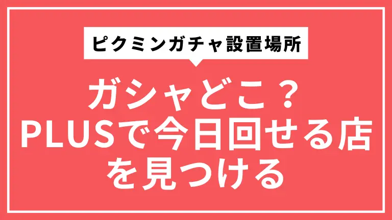 ピクミンガチャ設置場所の探し方｜ガシャどこ？PLUSで今日回せる店を見つける