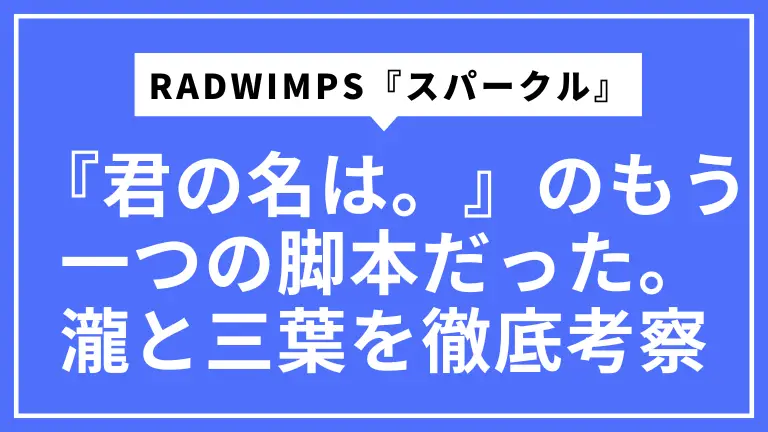 【歌詞の本当の意味】RADWIMPS『スパークル』は『君の名は。』のもう一つの脚本だった。瀧と三葉の心を徹底考察