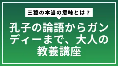 三猿の本当の意味とは？孔子の論語からガンディーまで、大人の教養講座