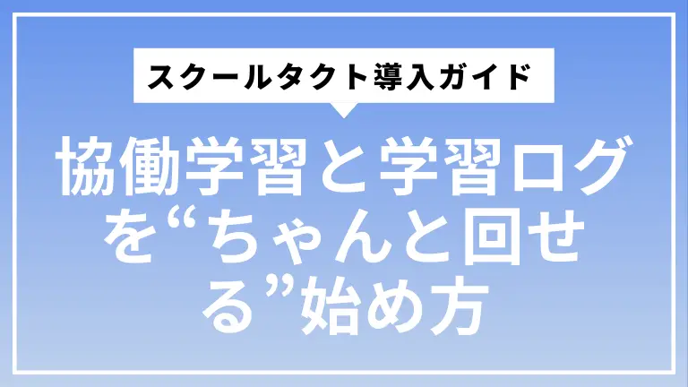 スクールタクト導入ガイド ICTが苦手な先生でも、協働学習と学習ログを“ちゃんと回せる”始め方