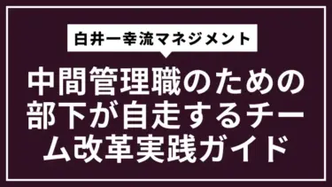 中間管理職のための白井一幸流マネジメントで部下が自走するチーム改革実践ガイド