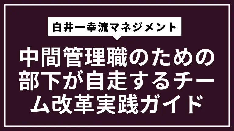 中間管理職のための白井一幸流マネジメントで部下が自走するチーム改革実践ガイド