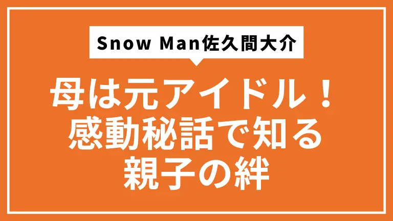 Snow Man佐久間大介の母は元アイドル！感動秘話で知る親子の絆