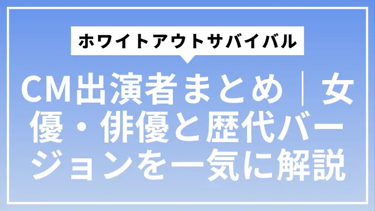 ホワイトアウトサバイバルCM出演者まとめ｜女優・俳優と歴代バージョンを一気に解説