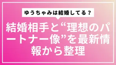 ゆうちゃみは結婚してる？結婚相手と“理想のパートナー像”を最新情報から整理