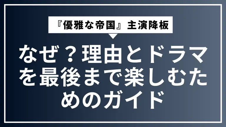 『優雅な帝国』主演降板はなぜ？理由とドラマを最後まで楽しむためのガイド