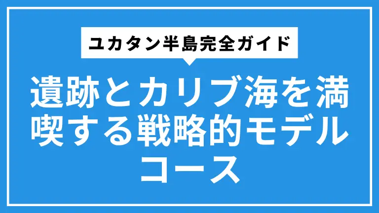 9日間で巡るユカタン半島完全ガイド：治安の不安を解消し、遺跡とカリブ海を満喫する戦略的モデルコース